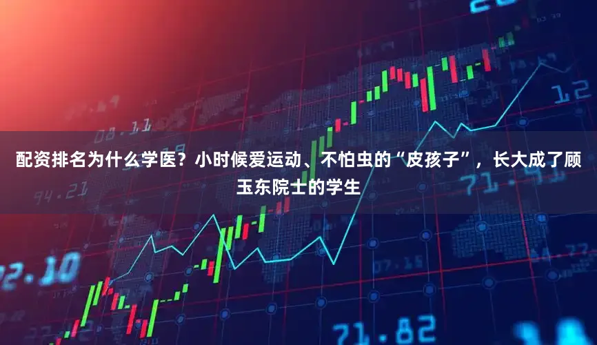 配资排名为什么学医？小时候爱运动、不怕虫的“皮孩子”，长大成了顾玉东院士的学生