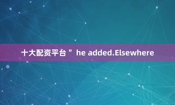 十大配资平台＂ he added.Elsewhere