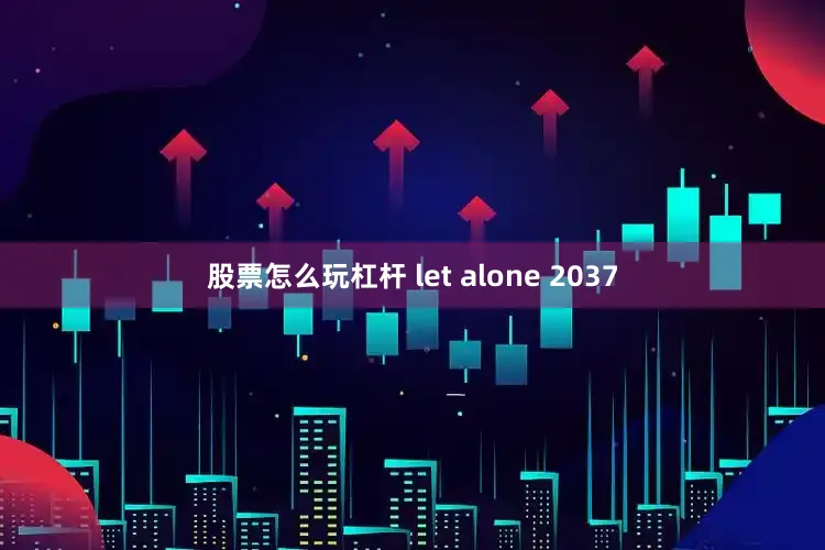股票怎么玩杠杆 let alone 2037