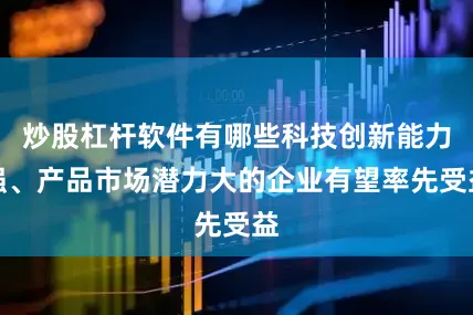 炒股杠杆软件有哪些科技创新能力强、产品市场潜力大的企业有望率先受益