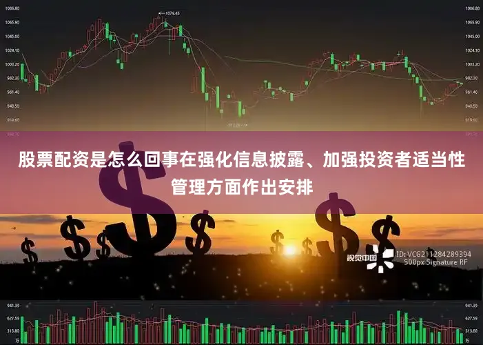 股票配资是怎么回事在强化信息披露、加强投资者适当性管理方面作出安排