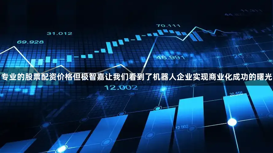 专业的股票配资价格但极智嘉让我们看到了机器人企业实现商业化成功的曙光