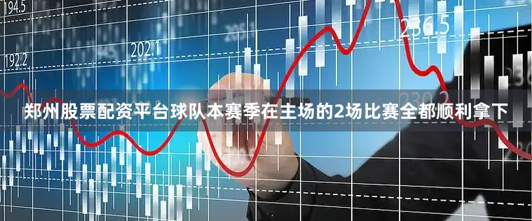 郑州股票配资平台球队本赛季在主场的2场比赛全都顺利拿下