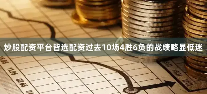 炒股配资平台皆选配资过去10场4胜6负的战绩略显低迷