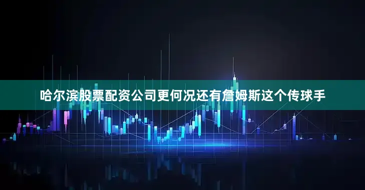 哈尔滨股票配资公司更何况还有詹姆斯这个传球手