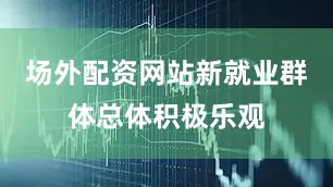 场外配资网站新就业群体总体积极乐观