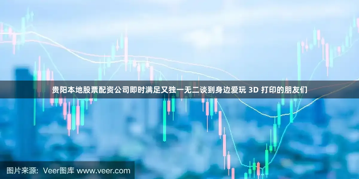 贵阳本地股票配资公司即时满足又独一无二谈到身边爱玩 3D 打印的朋友们