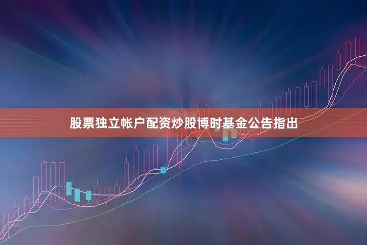 股票独立帐户配资炒股　　博时基金公告指出