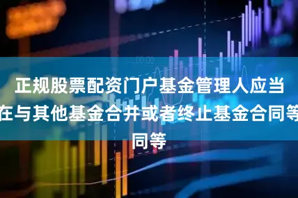 正规股票配资门户基金管理人应当在与其他基金合并或者终止基金合同等