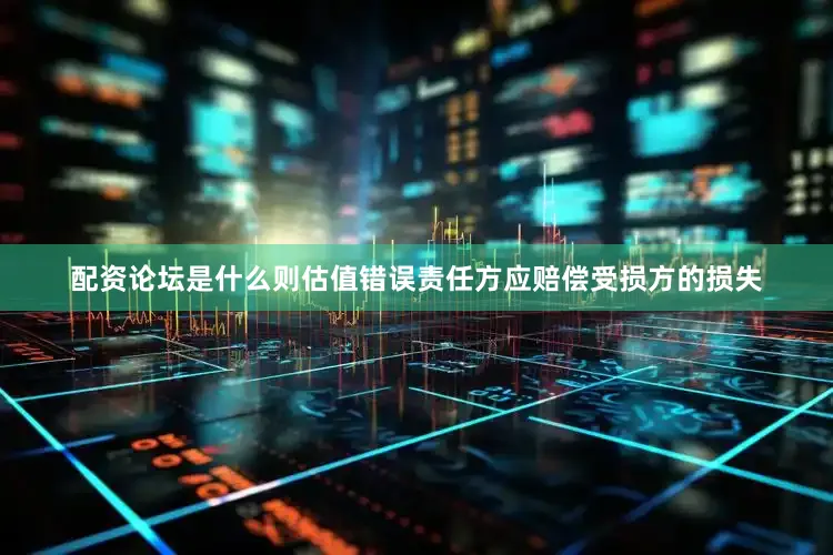 配资论坛是什么则估值错误责任方应赔偿受损方的损失