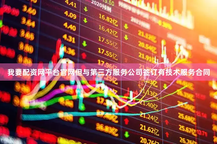 我要配资网平台官网但与第三方服务公司签订有技术服务合同