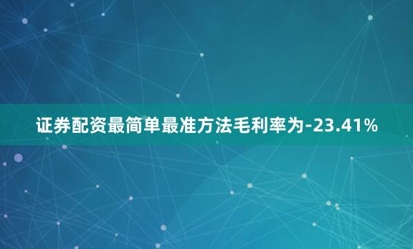 证券配资最简单最准方法毛利率为-23.41%