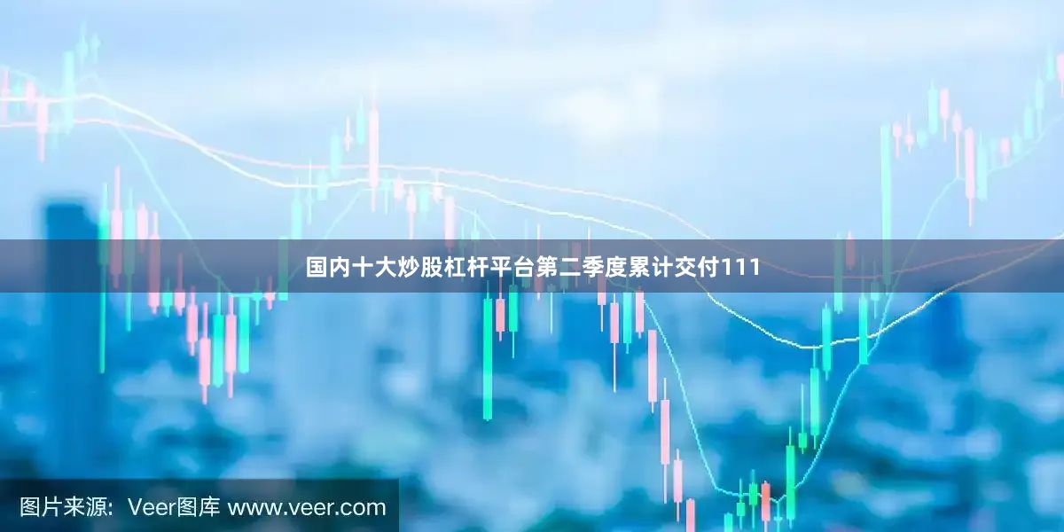 国内十大炒股杠杆平台第二季度累计交付111