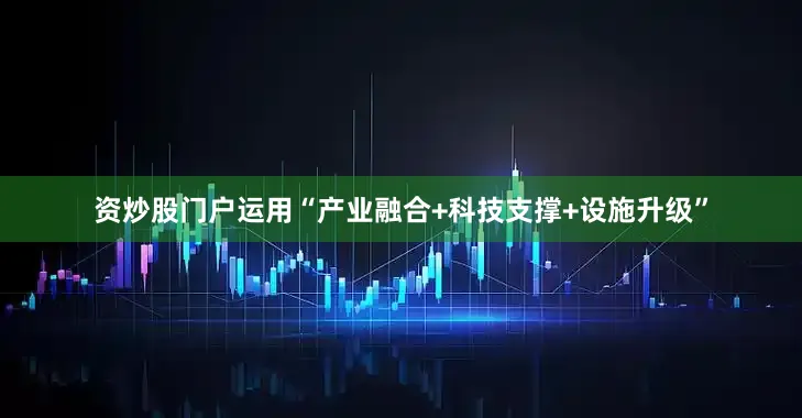 资炒股门户运用“产业融合+科技支撑+设施升级”