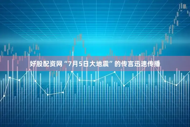 好股配资网“7月5日大地震”的传言迅速传播