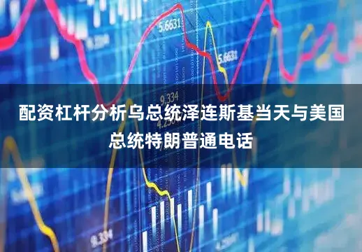配资杠杆分析乌总统泽连斯基当天与美国总统特朗普通电话