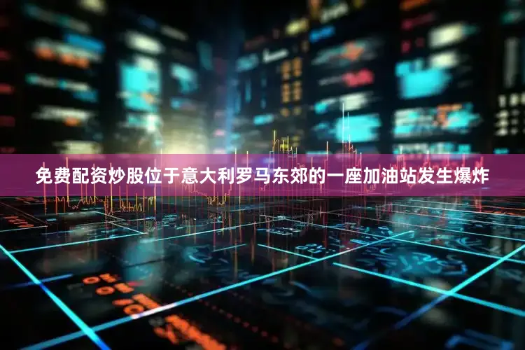 免费配资炒股位于意大利罗马东郊的一座加油站发生爆炸