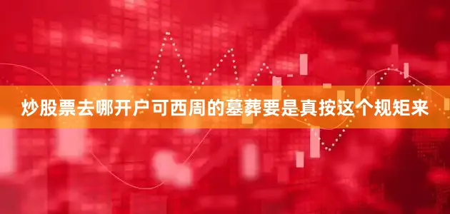 炒股票去哪开户可西周的墓葬要是真按这个规矩来