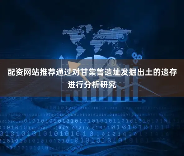 配资网站推荐通过对甘棠箐遗址发掘出土的遗存进行分析研究