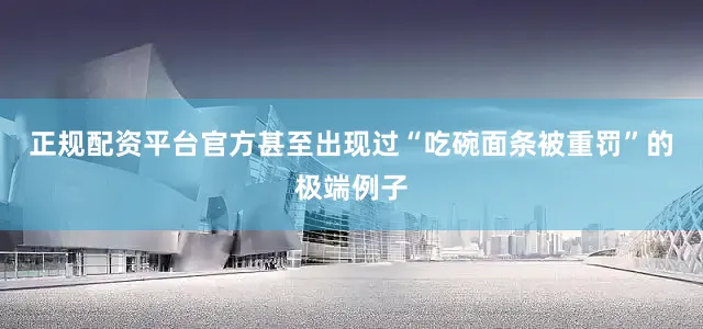 正规配资平台官方甚至出现过“吃碗面条被重罚”的极端例子