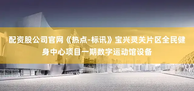 配资股公司官网《热点-标讯》宝兴灵关片区全民健身中心项目一期数字运动馆设备