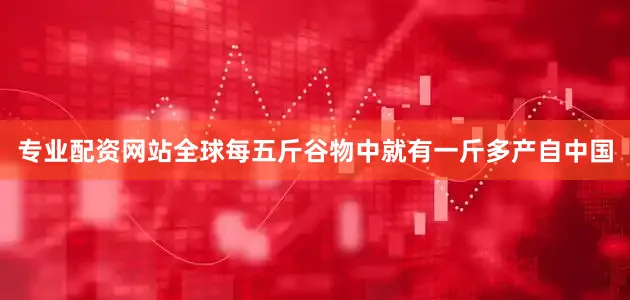 专业配资网站全球每五斤谷物中就有一斤多产自中国