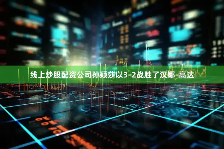 线上炒股配资公司孙颖莎以3-2战胜了汉娜-高达