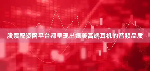 股票配资网平台都呈现出媲美高端耳机的音频品质