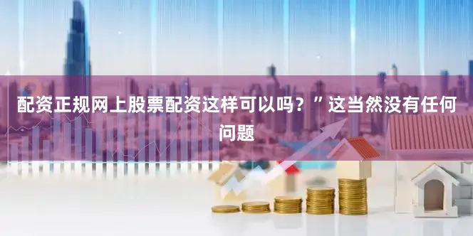 配资正规网上股票配资这样可以吗？”这当然没有任何问题