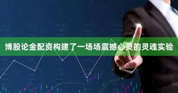 博股论金配资构建了一场场震撼心灵的灵魂实验