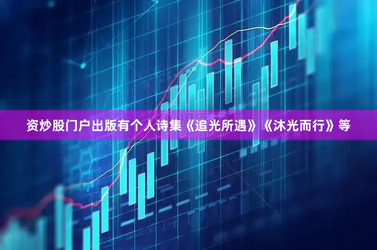 资炒股门户出版有个人诗集《追光所遇》《沐光而行》等