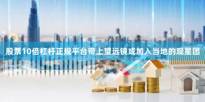 股票10倍杠杆正规平台带上望远镜或加入当地的观星团