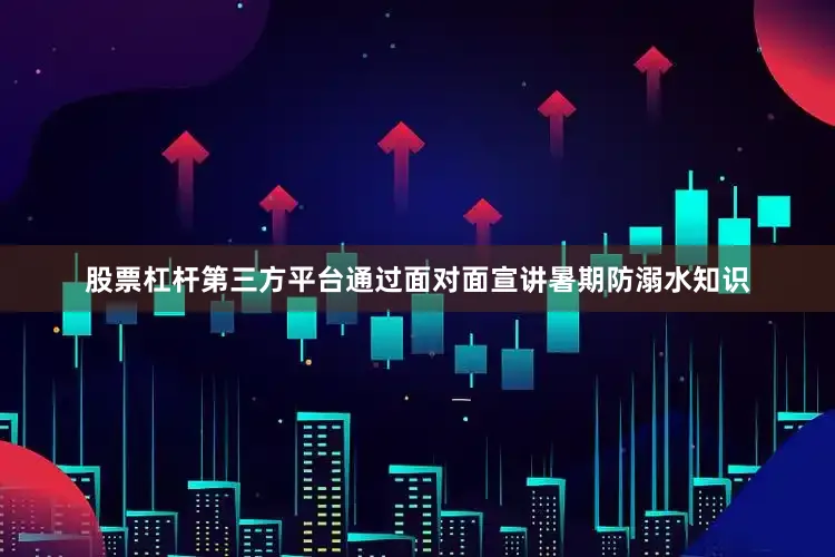 股票杠杆第三方平台通过面对面宣讲暑期防溺水知识