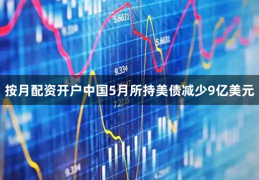 按月配资开户中国5月所持美债减少9亿美元