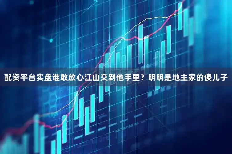 配资平台实盘谁敢放心江山交到他手里？明明是地主家的傻儿子