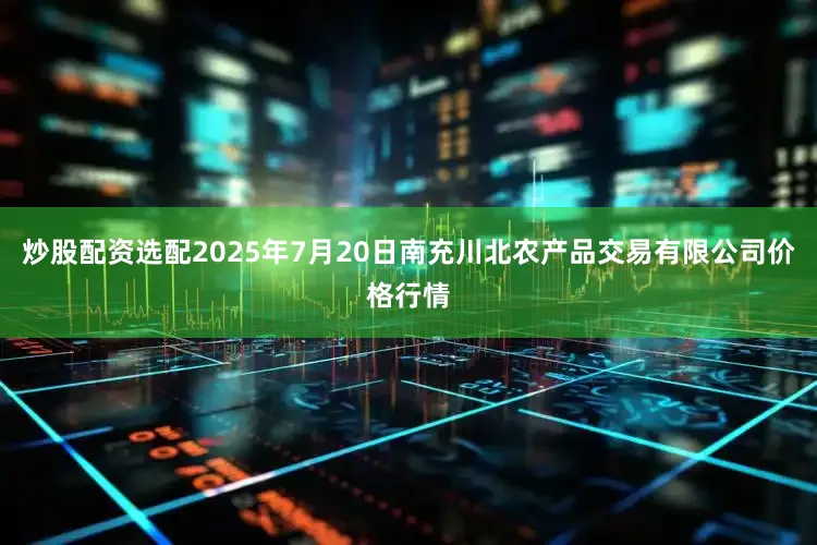 炒股配资选配2025年7月20日南充川北农产品交易有限公司价格行情