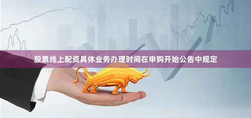 股票线上配资具体业务办理时间在申购开始公告中规定