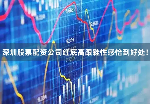 深圳股票配资公司红底高跟鞋性感恰到好处！