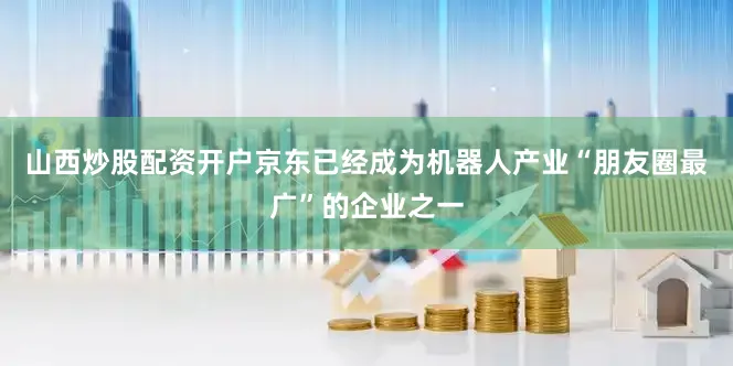 山西炒股配资开户京东已经成为机器人产业“朋友圈最广”的企业之一