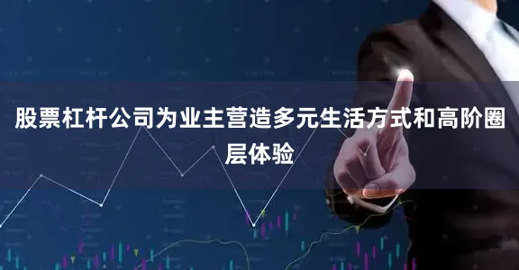 股票杠杆公司为业主营造多元生活方式和高阶圈层体验