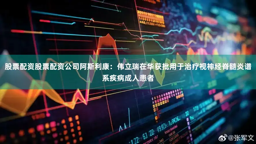 股票配资股票配资公司阿斯利康：伟立瑞在华获批用于治疗视神经脊髓炎谱系疾病成人患者