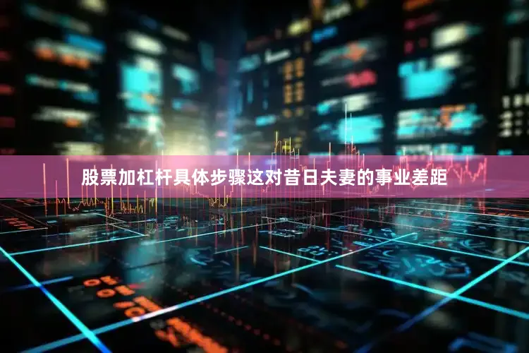 股票加杠杆具体步骤这对昔日夫妻的事业差距