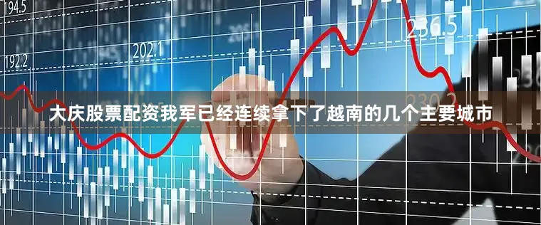 大庆股票配资我军已经连续拿下了越南的几个主要城市