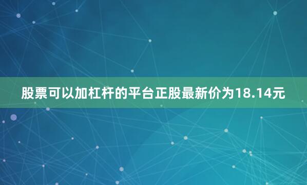 股票可以加杠杆的平台正股最新价为18.14元