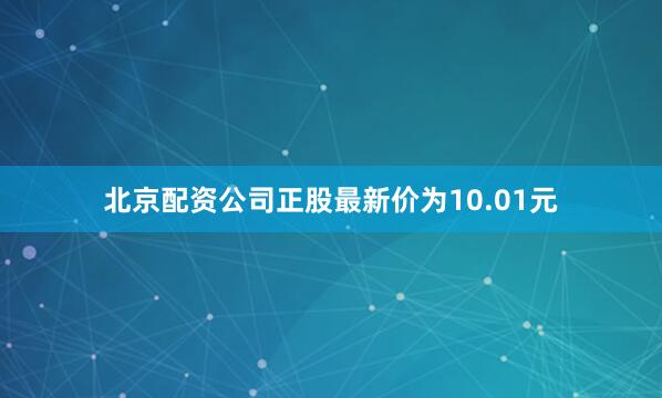 北京配资公司正股最新价为10.01元