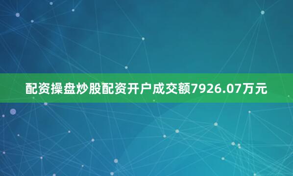 配资操盘炒股配资开户成交额7926.07万元