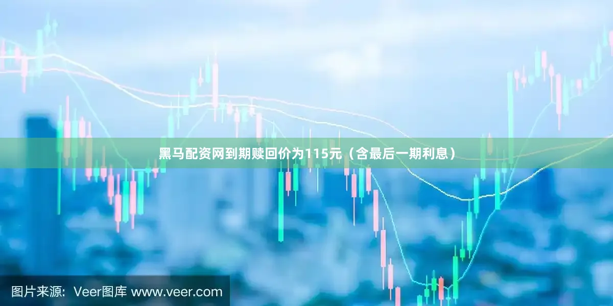 黑马配资网到期赎回价为115元（含最后一期利息）