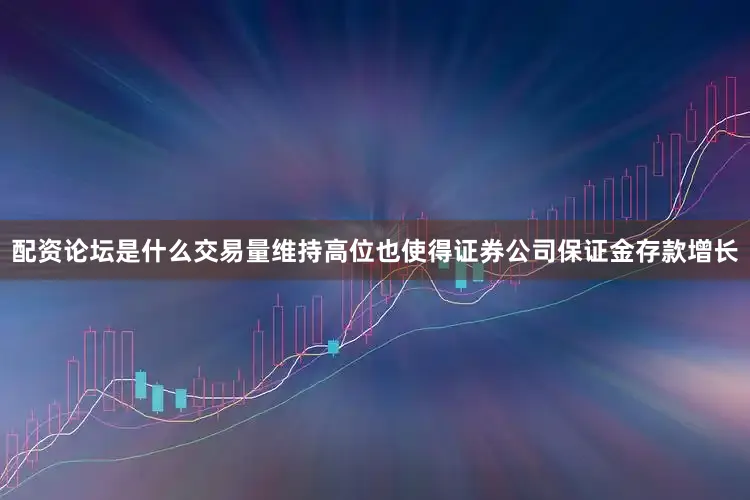 配资论坛是什么交易量维持高位也使得证券公司保证金存款增长