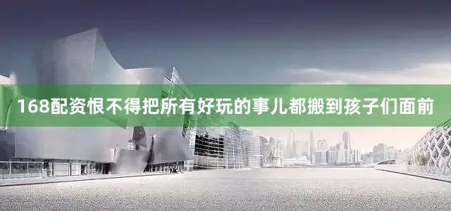 168配资恨不得把所有好玩的事儿都搬到孩子们面前