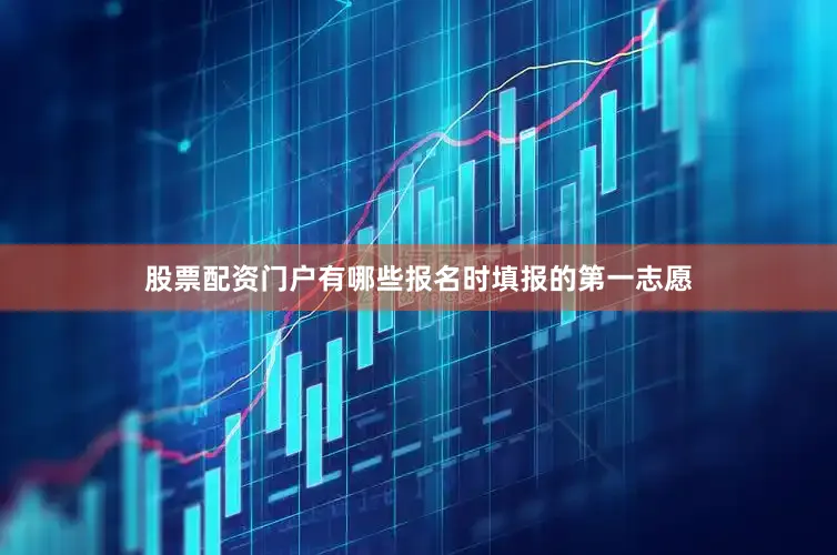 股票配资门户有哪些报名时填报的第一志愿